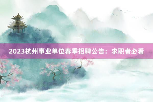 2023杭州事业单位春季招聘公告：求职者必看